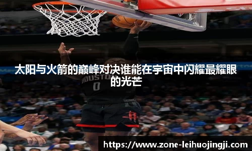 太阳与火箭的巅峰对决谁能在宇宙中闪耀最耀眼的光芒